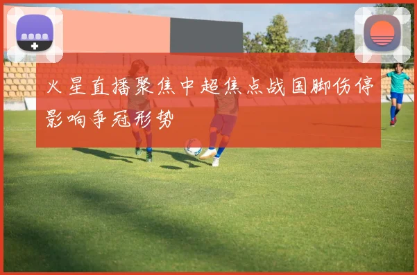 火星直播聚焦中超焦点战国脚伤停影响争冠形势