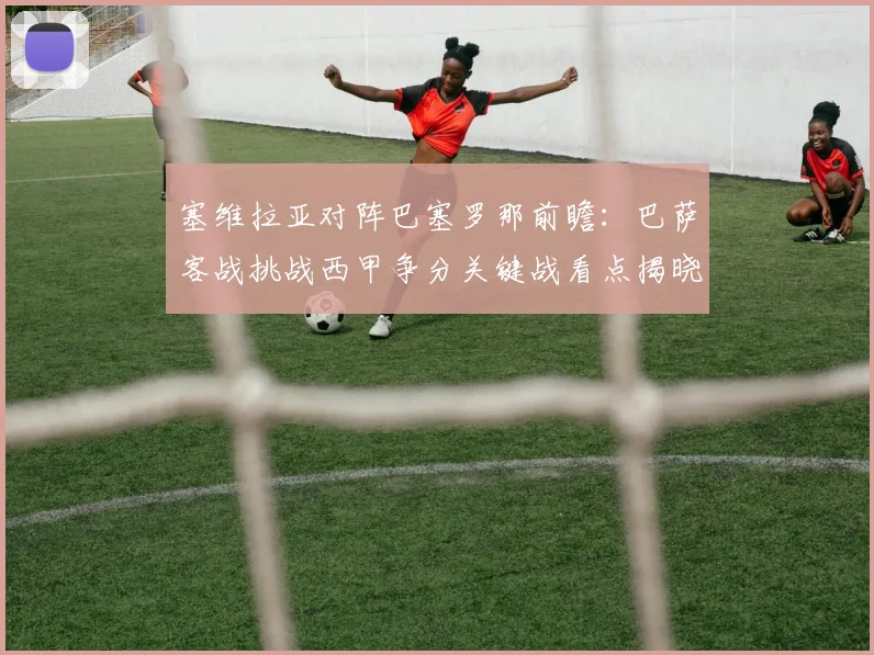 塞维拉亚对阵巴塞罗那前瞻：巴萨客战挑战西甲争分关键战看点揭晓