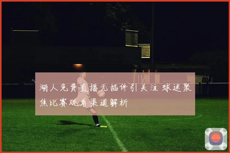 湖人免费直播无插件引关注 球迷聚焦比赛观看渠道解析