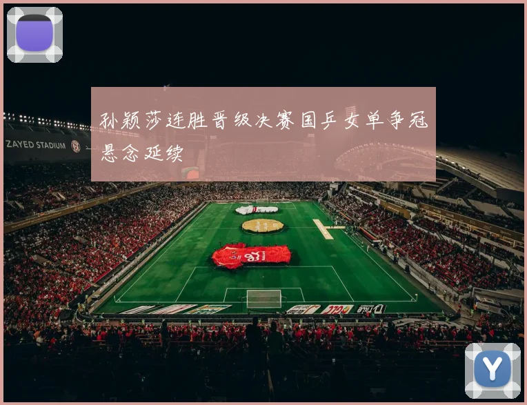 孙颖莎连胜晋级决赛国乒女单争冠悬念延续