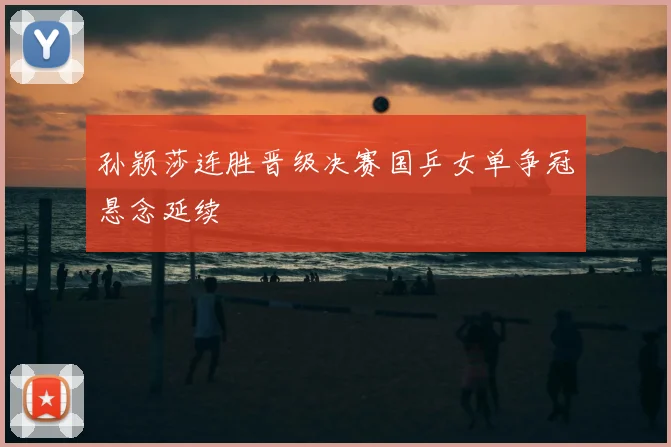 孙颖莎连胜晋级决赛国乒女单争冠悬念延续