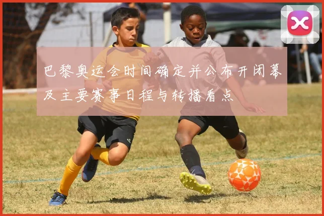 巴黎奥运会时间确定并公布开闭幕及主要赛事日程与转播看点