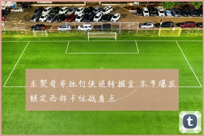 东契奇率独行侠逆转掘金 末节爆发锁定西部卡位战看点