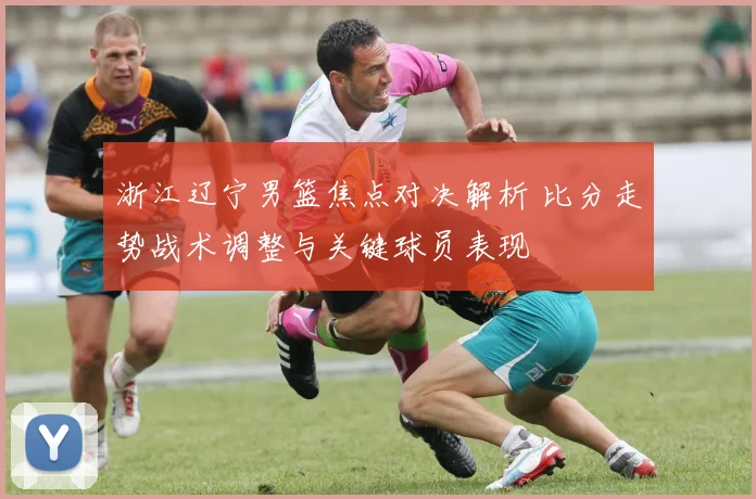 浙江辽宁男篮焦点对决解析 比分走势战术调整与关键球员表现