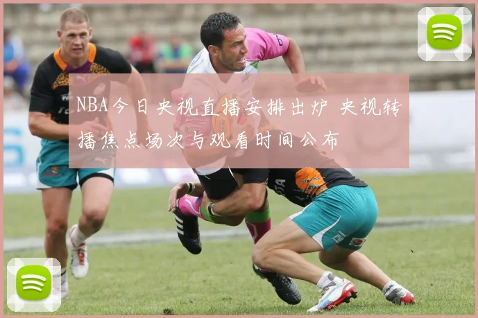 NBA今日央视直播安排出炉 央视转播焦点场次与观看时间公布