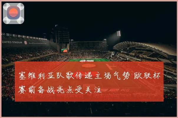 塞维利亚队歌传递主场气势 欧联杯赛前备战亮点受关注