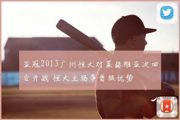 亚冠2013广州恒大对莱赫维亚次回合开战 恒大主场争晋级优势