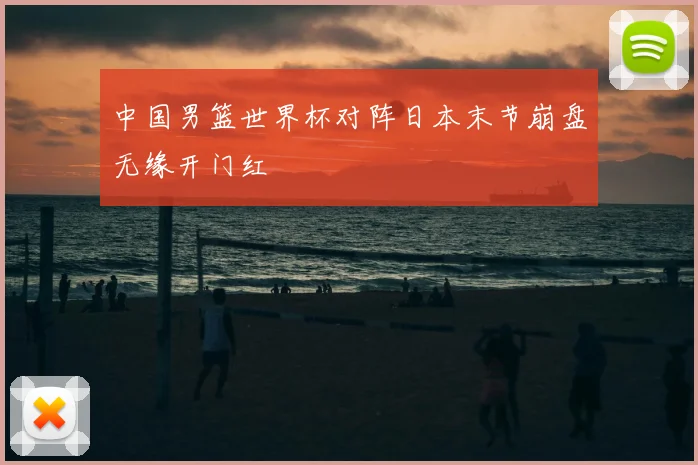 中国男篮世界杯对阵日本末节崩盘无缘开门红