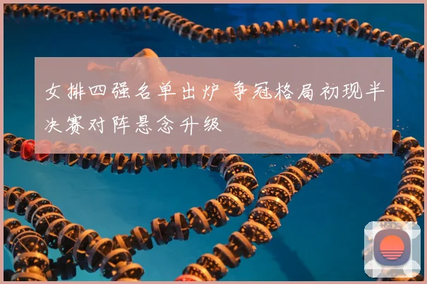 女排四强名单出炉 争冠格局初现半决赛对阵悬念升级