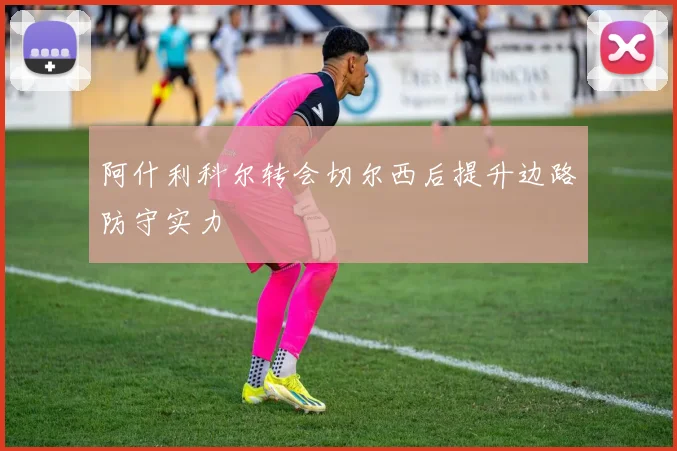 阿什利科尔转会切尔西后提升边路防守实力
