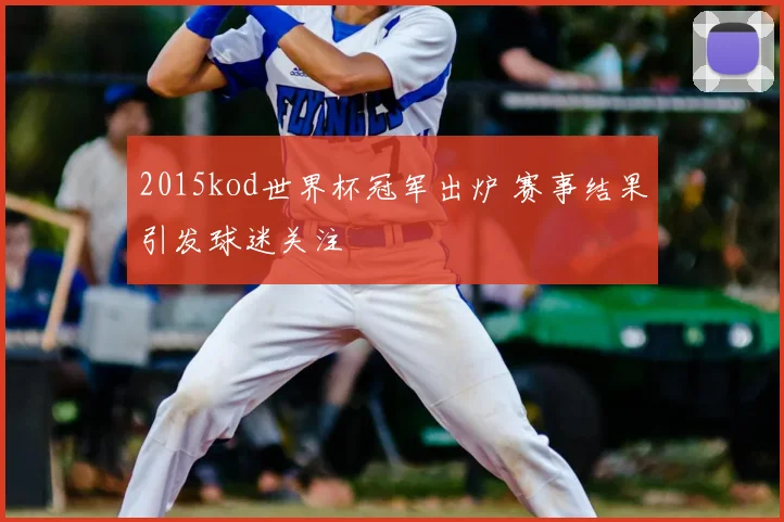 2015kod世界杯冠军出炉 赛事结果引发球迷关注