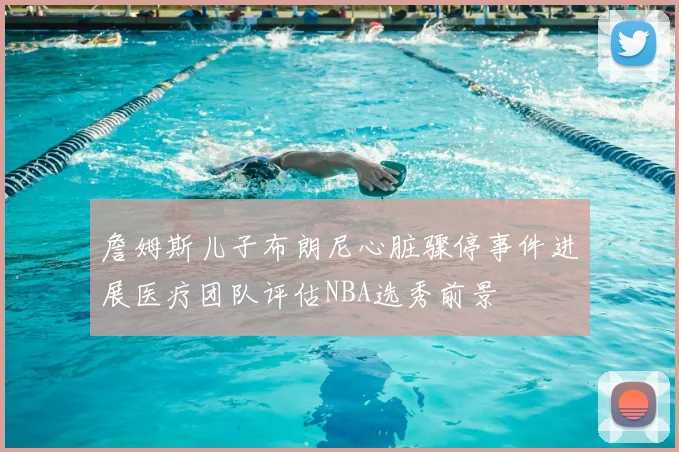 詹姆斯儿子布朗尼心脏骤停事件进展医疗团队评估NBA选秀前景
