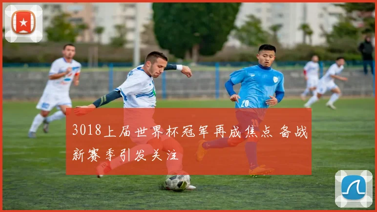 3018上届世界杯冠军再成焦点 备战新赛季引发关注