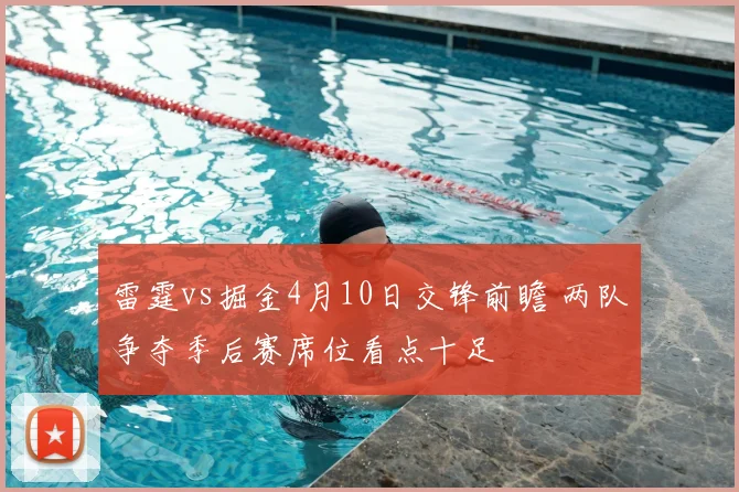 雷霆vs掘金4月10日交锋前瞻 两队争夺季后赛席位看点十足