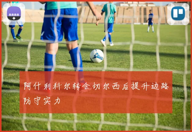 阿什利科尔转会切尔西后提升边路防守实力