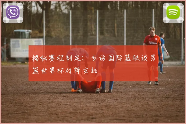 揭秘赛程制定：专访国际篮联谈男篮世界杯对阵玄机