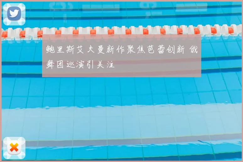 鲍里斯艾夫曼新作聚焦芭蕾创新 俄舞团巡演引关注