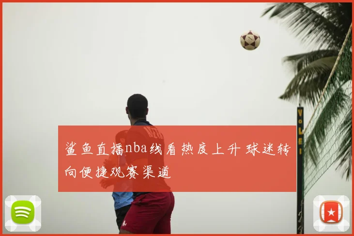 鲨鱼直播nba线看热度上升 球迷转向便捷观赛渠道