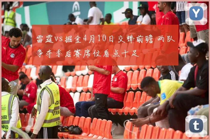 雷霆vs掘金4月10日交锋前瞻 两队争夺季后赛席位看点十足
