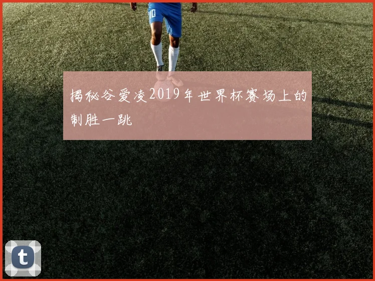 揭秘谷爱凌2019年世界杯赛场上的制胜一跳