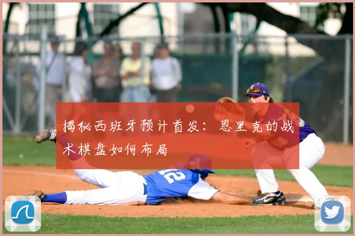 揭秘西班牙预计首发：恩里克的战术棋盘如何布局