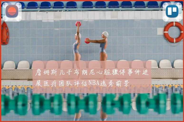 詹姆斯儿子布朗尼心脏骤停事件进展医疗团队评估NBA选秀前景