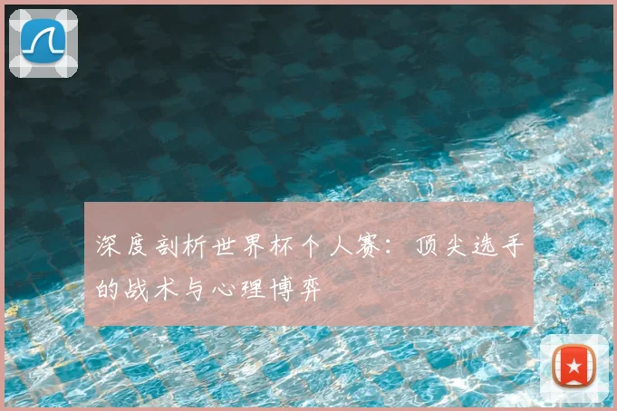 深度剖析世界杯个人赛:顶尖选手的战术与心理博弈