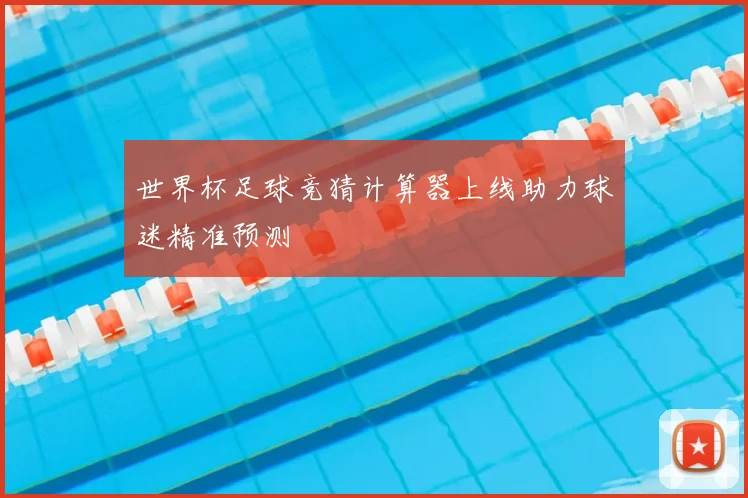世界杯足球竞猜计算器上线助力球迷精准预测