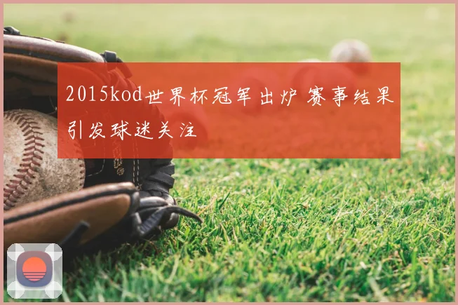 2015kod世界杯冠军出炉 赛事结果引发球迷关注