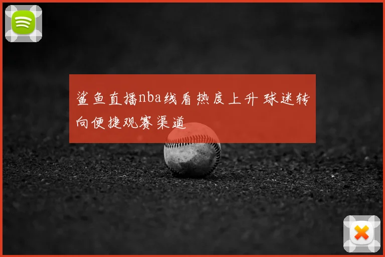 鲨鱼直播nba线看热度上升 球迷转向便捷观赛渠道
