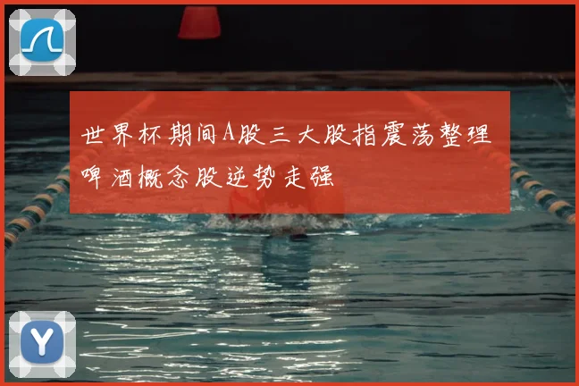 世界杯期间A股三大股指震荡整理 啤酒概念股逆势走强
