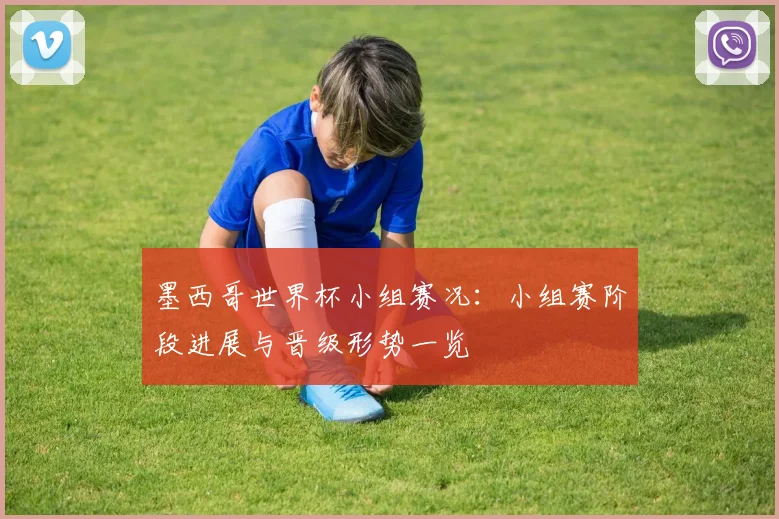 墨西哥世界杯小组赛况：小组赛阶段进展与晋级形势一览
