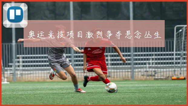 奥运竞技项目激烈争夺悬念丛生