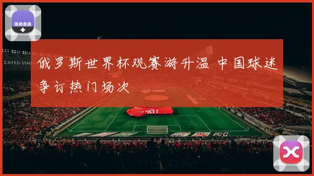 俄罗斯世界杯观赛游升温 中国球迷争订热门场次