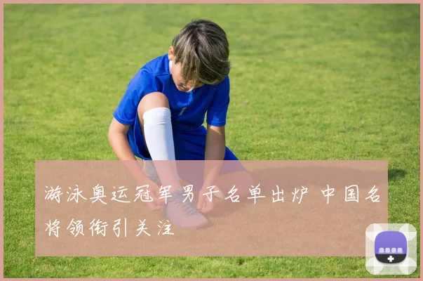 游泳奥运冠军男子名单出炉 中国名将领衔引关注
