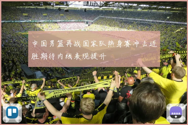 中国男篮再战国家队热身赛冲击连胜期待内线表现提升
